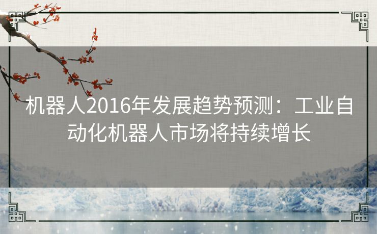 机器人2016年发展趋势预测：工业自动化机器人市场将持续增长