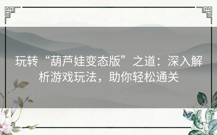 玩转“葫芦娃变态版”之道：深入解析游戏玩法，助你轻松通关