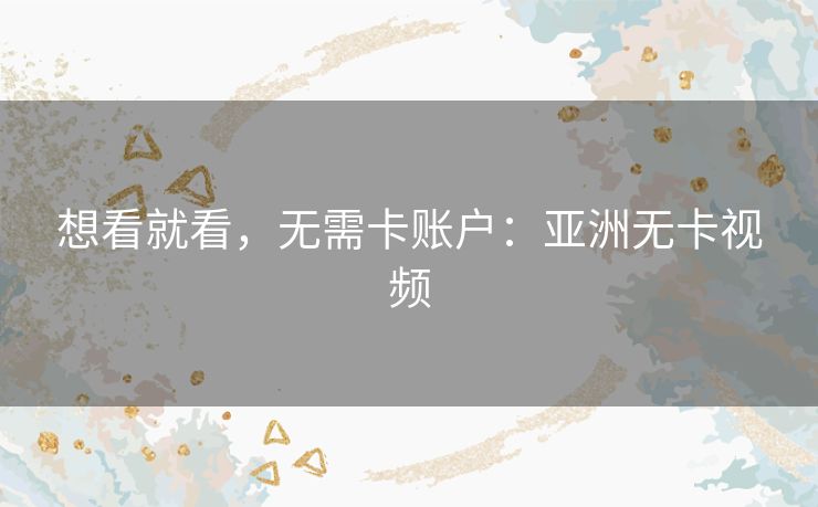 想看就看，无需卡账户：亚洲无卡视频