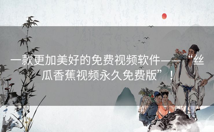 一款更加美好的免费视频软件——“丝瓜香蕉视频永久免费版”！