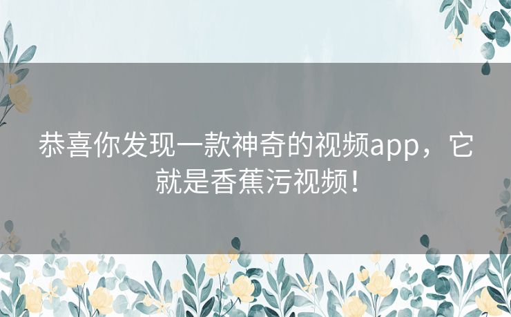 恭喜你发现一款神奇的视频app，它就是香蕉污视频！