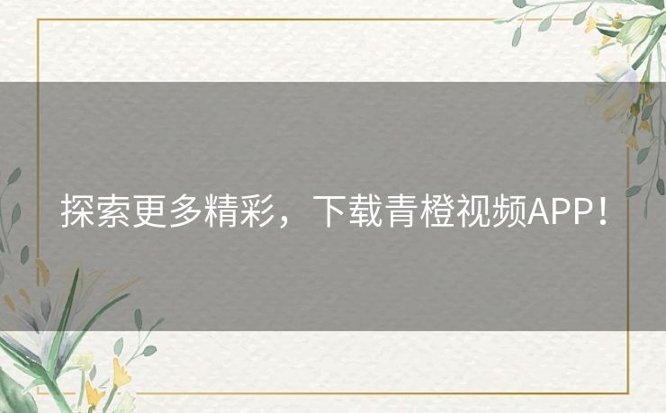 探索更多精彩，下载青橙视频APP！