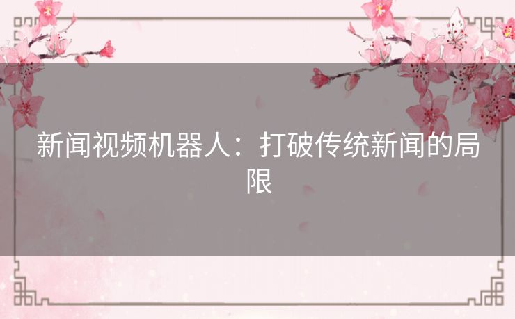 新闻视频机器人：打破传统新闻的局限