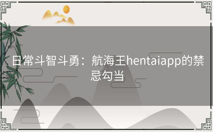 日常斗智斗勇：航海王hentaiapp的禁忌勾当