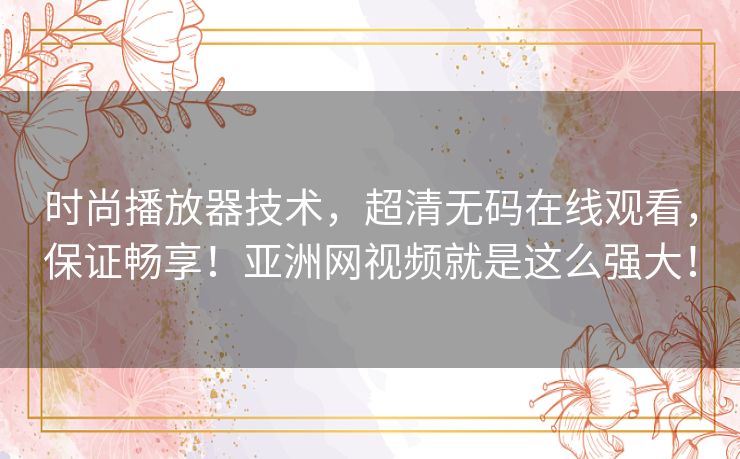 时尚播放器技术，超清无码在线观看，保证畅享！亚洲网视频就是这么强大！