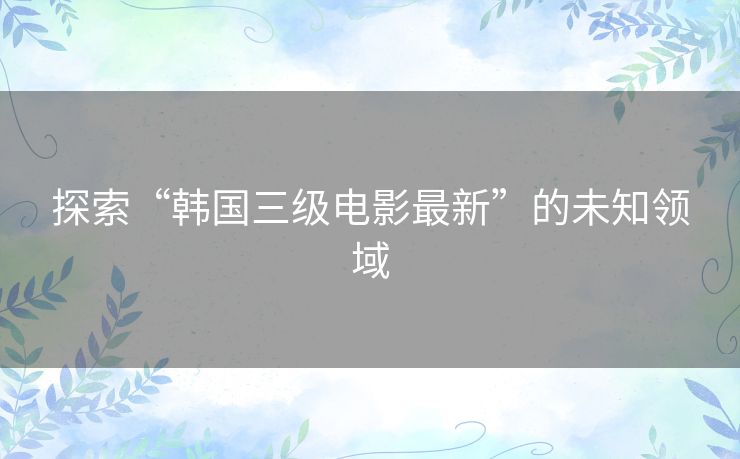 探索“韩国三级电影最新”的未知领域
