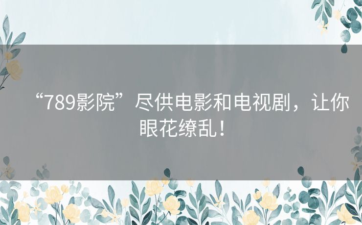 “789影院”尽供电影和电视剧，让你眼花缭乱！