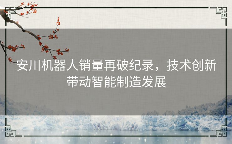 安川机器人销量再破纪录，技术创新带动智能制造发展