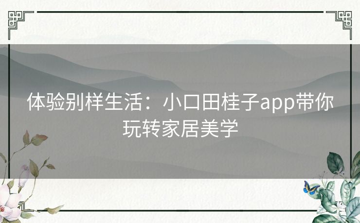 体验别样生活:小口田桂子app带你玩转家居美学 体验别样生活:小口田桂子app带你玩转家居美学