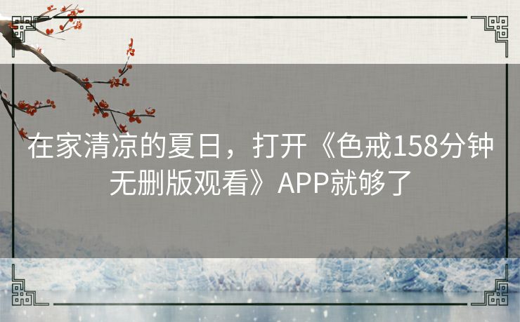 在家清凉的夏日，打开《色戒158分钟无删版观看》APP就够了
