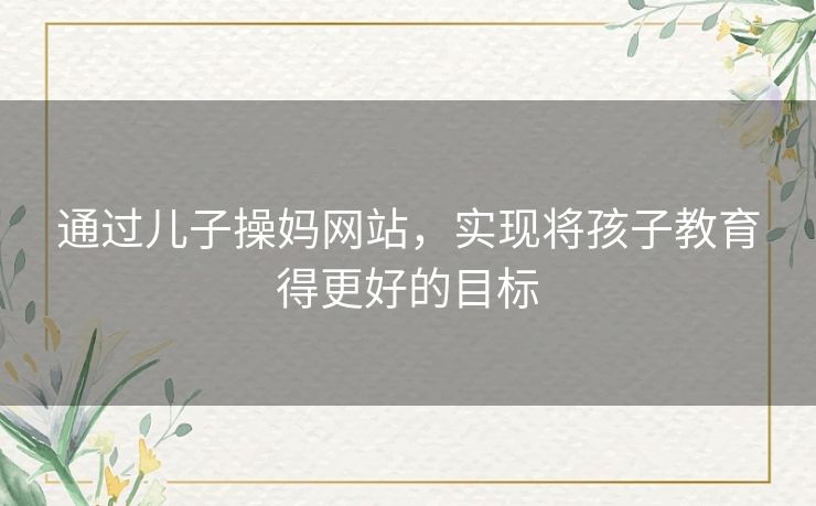 通过儿子操妈网站，实现将孩子教育得更好的目标