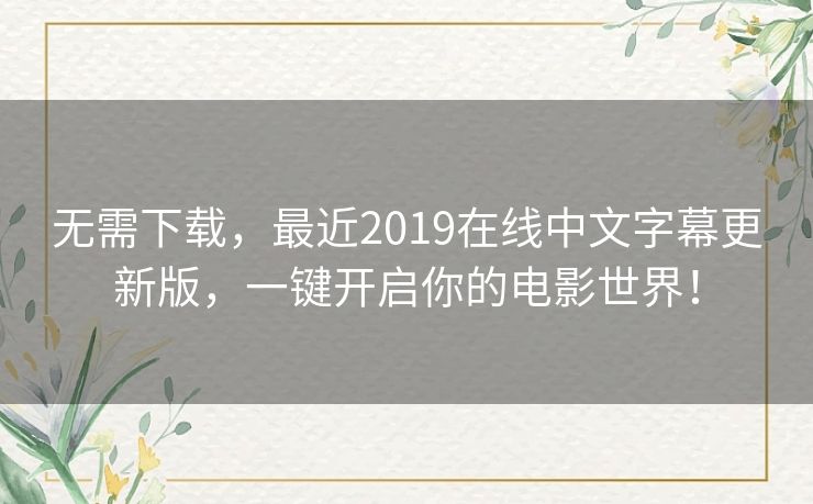 无需下载,最近2019在线中文字幕更新版,一键开启你的电影世界! 无需下载,最近2019在线中文字幕更新版,一键开启你的电影世界!