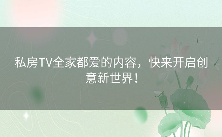 私房TV全家都爱的内容，快来开启创意新世界！
