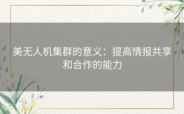 美无人机集群的意义：提高情报共享和合作的能力