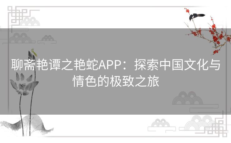 聊斋艳谭之艳蛇APP：探索中国文化与情色的极致之旅