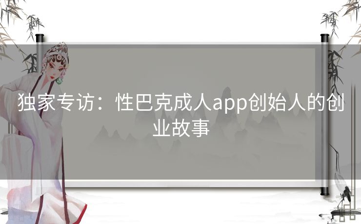 独家专访：性巴克成人app创始人的创业故事