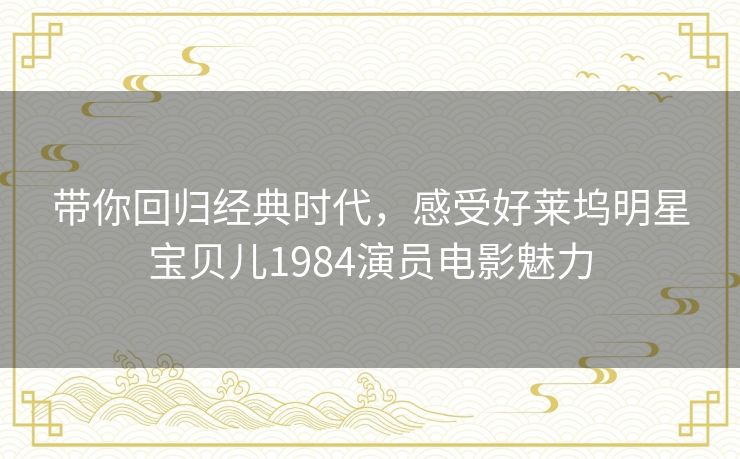 带你回归经典时代，感受好莱坞明星宝贝儿1984演员电影魅力