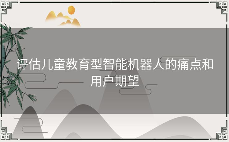 评估儿童教育型智能机器人的痛点和用户期望 评估儿童教育型智能机器人的痛点和用户期望