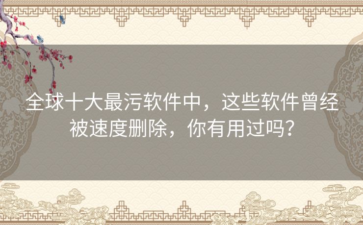 全球十大最污软件中，这些软件曾经被速度删除，你有用过吗？