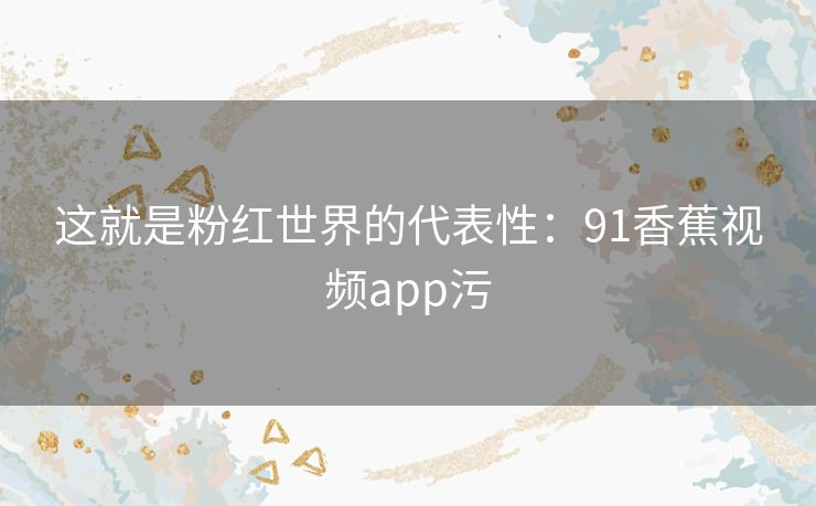 这就是粉红世界的代表性：91香蕉视频app污