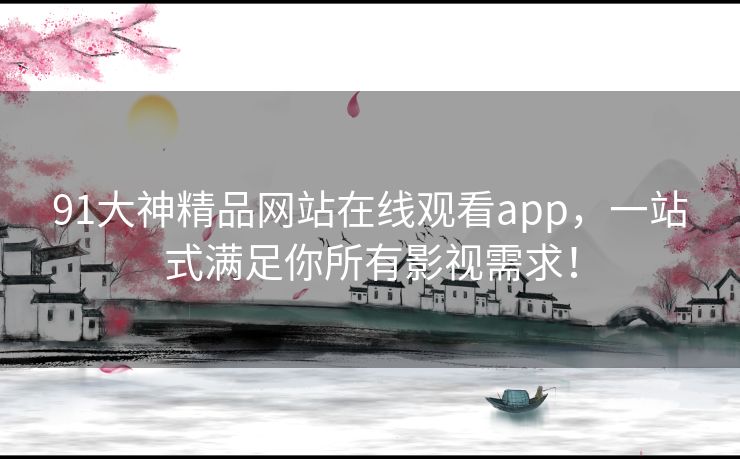 91大神精品网站在线观看app，一站式满足你所有影视需求！
