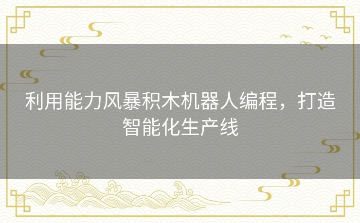 利用能力风暴积木机器人编程，打造智能化生产线