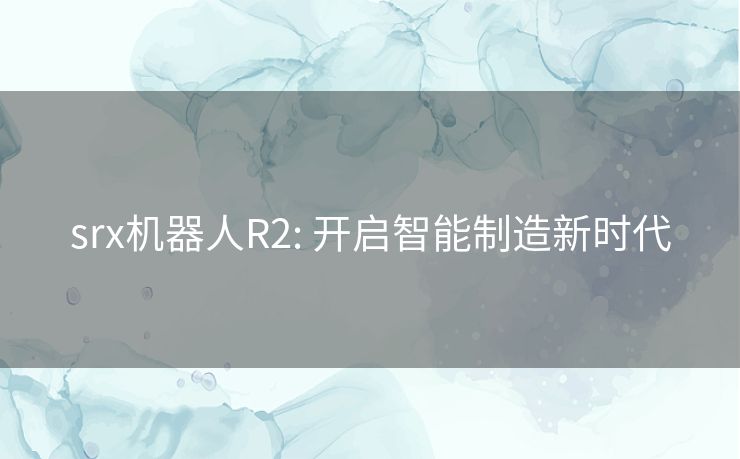srx机器人R2: 开启智能制造新时代