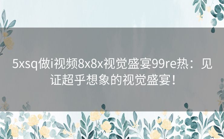 5xsq做i视频8x8x视觉盛宴99re热：见证超乎想象的视觉盛宴！