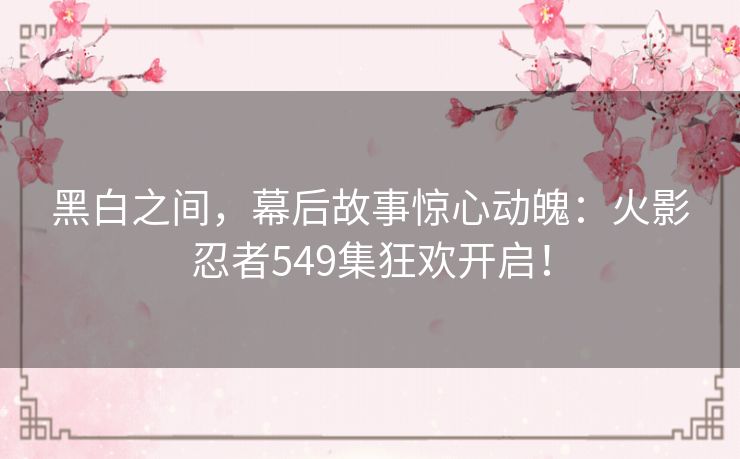 黑白之间，幕后故事惊心动魄：火影忍者549集狂欢开启！