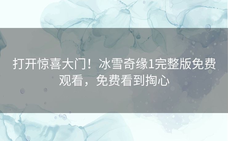 打开惊喜大门！冰雪奇缘1完整版免费观看，免费看到掏心