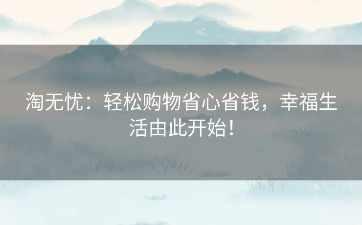 淘无忧：轻松购物省心省钱，幸福生活由此开始！