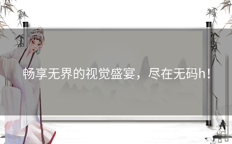 畅享无界的视觉盛宴，尽在无码h！