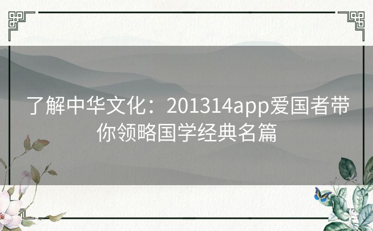 了解中华文化：201314app爱国者带你领略国学经典名篇