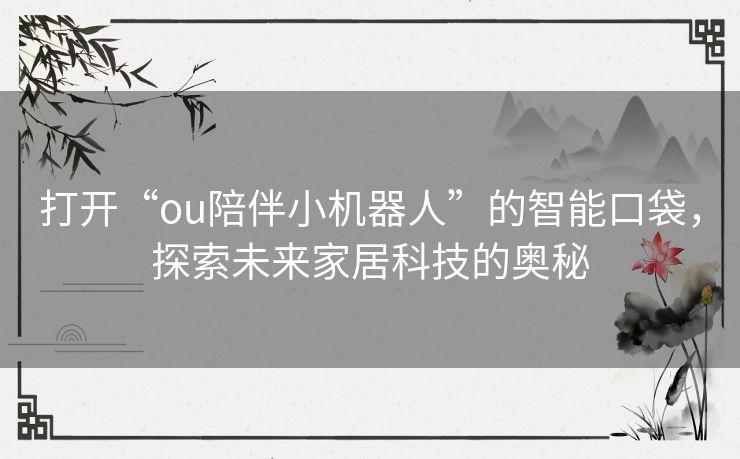 打开“ou陪伴小机器人”的智能口袋，探索未来家居科技的奥秘
