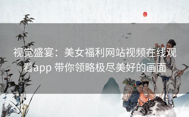 视觉盛宴:美女福利网站视频在线观看app 带你领略极尽美好的画面 视觉盛宴:美女福利网站视频在线观看app 带你领略极尽美好的画面