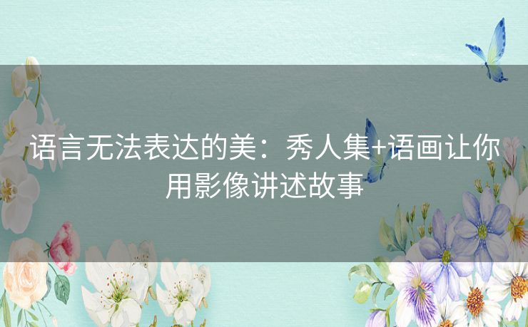 语言无法表达的美：秀人集+语画让你用影像讲述故事