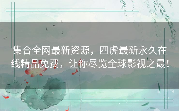 集合全网最新资源，四虎最新永久在线精品免费，让你尽览全球影视之最！