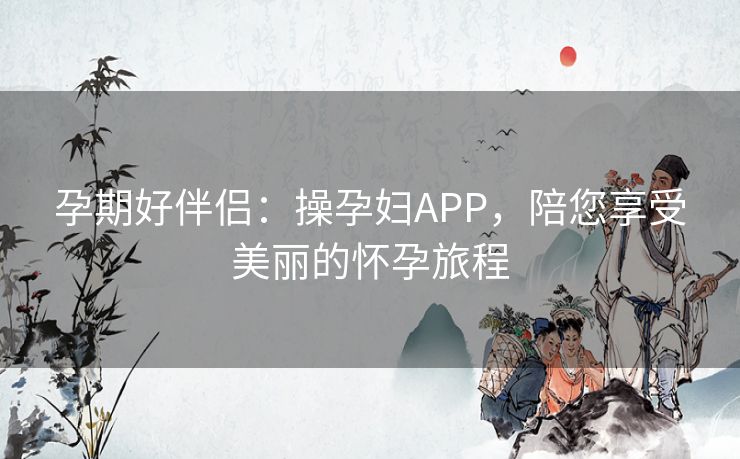 孕期好伴侣:操孕妇APP,陪您享受美丽的怀孕旅程 孕期好伴侣:操孕妇APP,陪您享受美丽的怀孕旅程