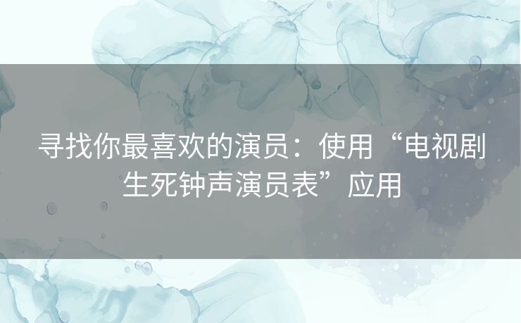寻找你最喜欢的演员：使用“电视剧生死钟声演员表”应用