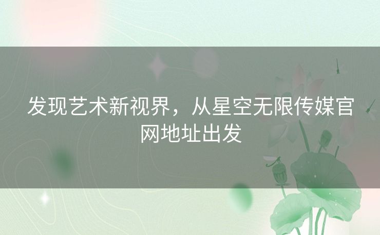 发现艺术新视界，从星空无限传媒官网地址出发