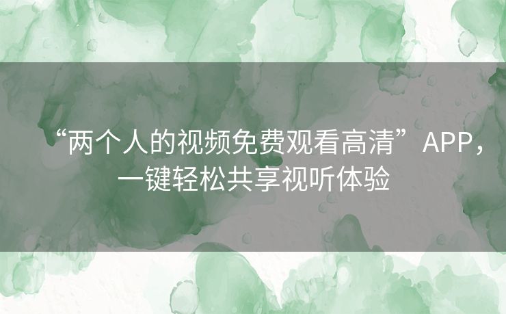 “两个人的视频免费观看高清”APP，一键轻松共享视听体验