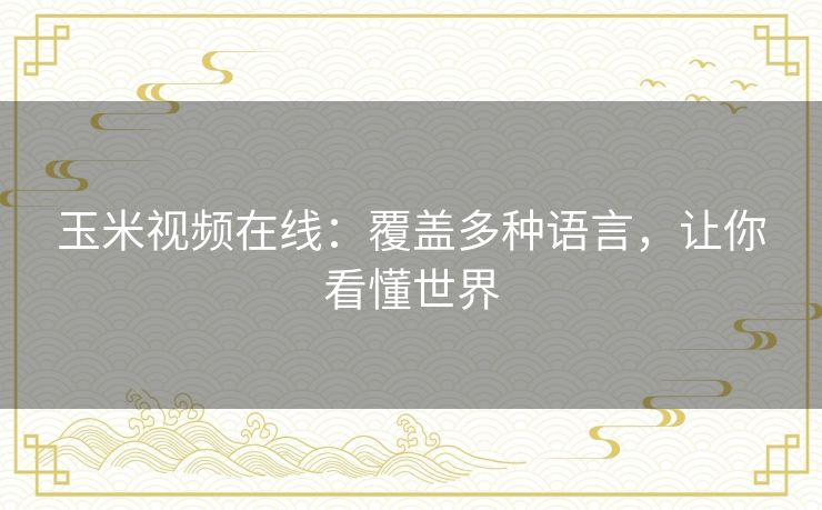 玉米视频在线：覆盖多种语言，让你看懂世界