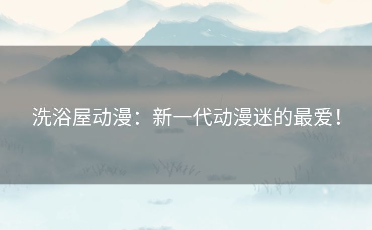 洗浴屋动漫：新一代动漫迷的最爱！