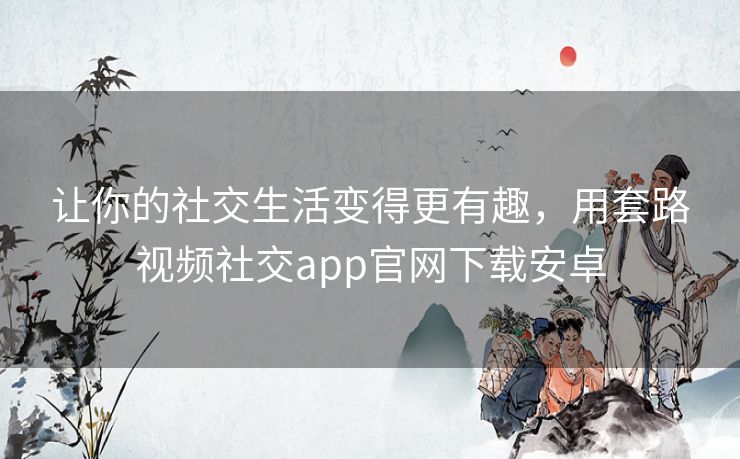 让你的社交生活变得更有趣，用套路视频社交app官网下载安卓