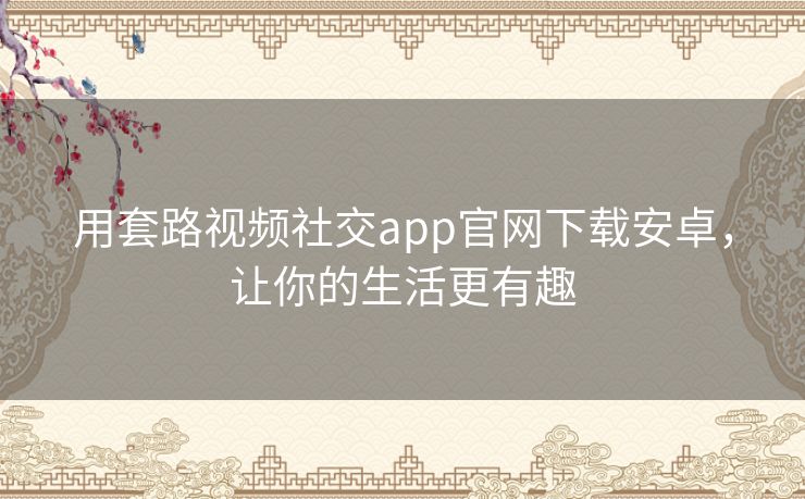 用套路视频社交app官网下载安卓，让你的生活更有趣
