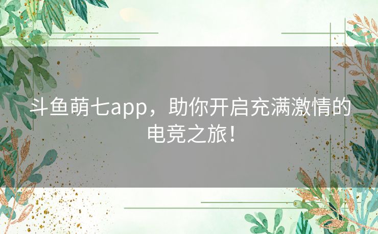 斗鱼萌七app，助你开启充满激情的电竞之旅！