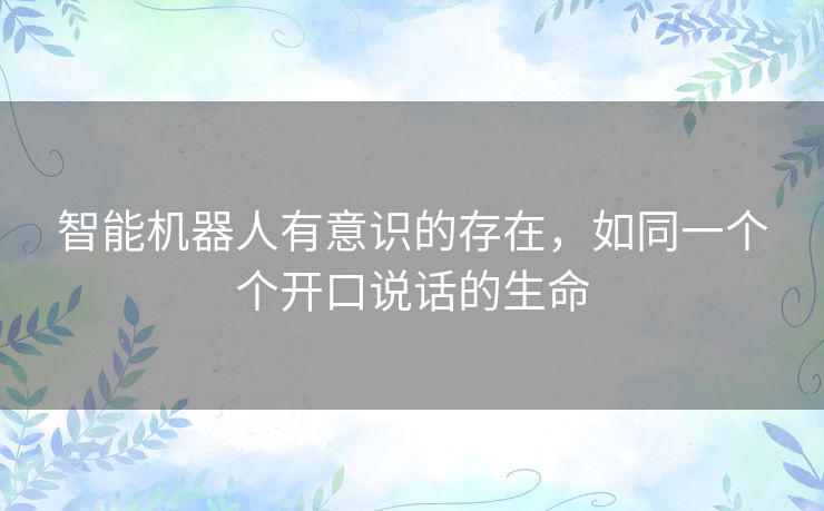 智能机器人有意识的存在，如同一个个开口说话的生命