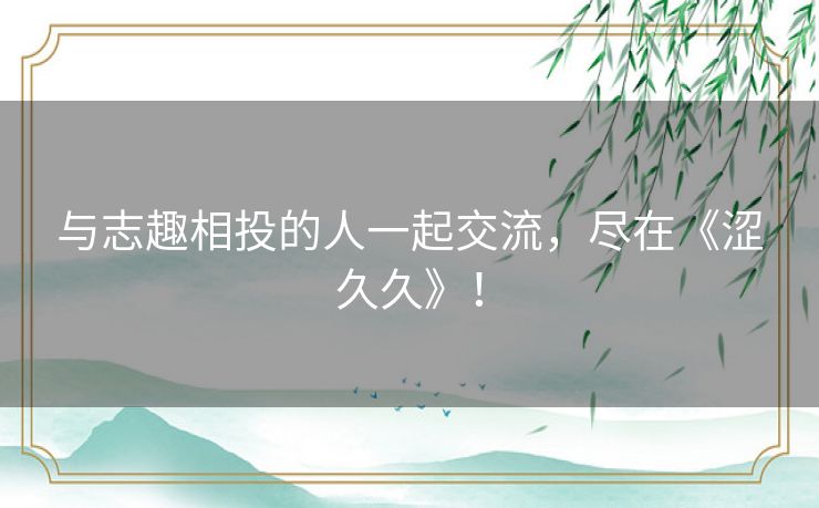 与志趣相投的人一起交流，尽在《涩久久》！