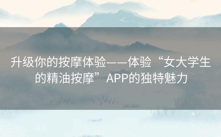 升级你的按摩体验——体验“女大学生的精油按摩”APP的独特魅力