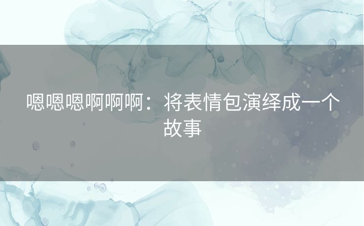 嗯嗯嗯啊啊啊：将表情包演绎成一个故事
